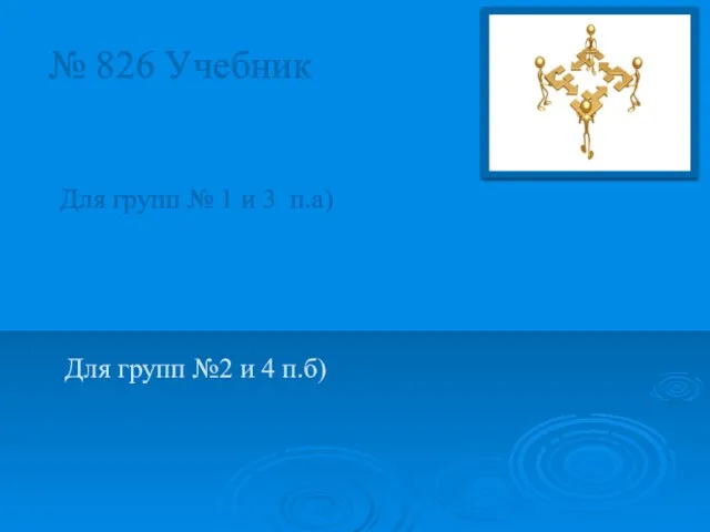 № 826 Учебник Для групп № 1 и 3 п.а) Для групп №2 и 4 п.б)