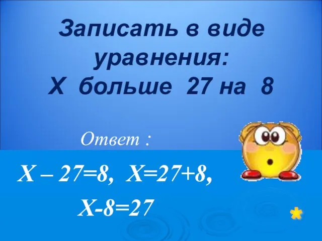 Ответ : Х – 27=8, Х=27+8, Х-8=27 * Записать в виде уравнения: