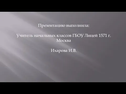 Презентацию выполнила: Учитель начальных классов ГБОУ Лицей 1571 г.Москва Ихарова И.В.