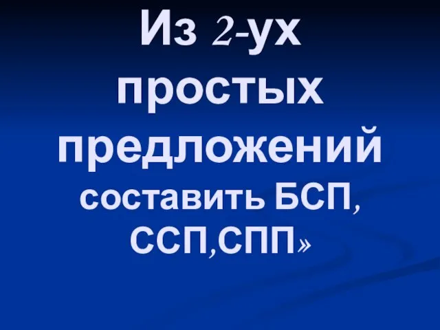 Из 2-ух простых предложений составить БСП,ССП,СПП»