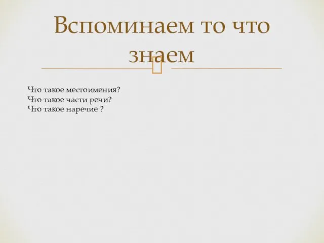 Вспоминаем то что знаем Что такое местоимения? Что такое части речи? Что такое наречие ?