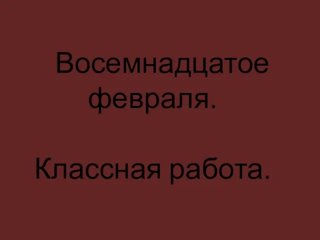 Восемнадцатое февраля. Классная работа.