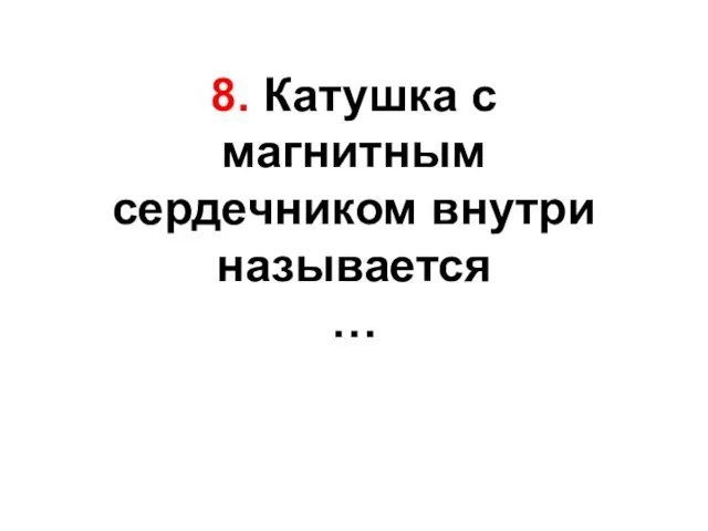 8. Катушка с магнитным сердечником внутри называется …