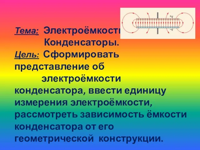 Тема: Электроёмкость. Конденсаторы. Цель: Сформировать представление об электроёмкости конденсатора, ввести единицу измерения