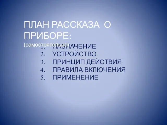 НАЗНАЧЕНИЕ УСТРОЙСТВО ПРИНЦИП ДЕЙСТВИЯ ПРАВИЛА ВКЛЮЧЕНИЯ ПРИМЕНЕНИЕ ПЛАН РАССКАЗА О ПРИБОРЕ: (самостоятельно)