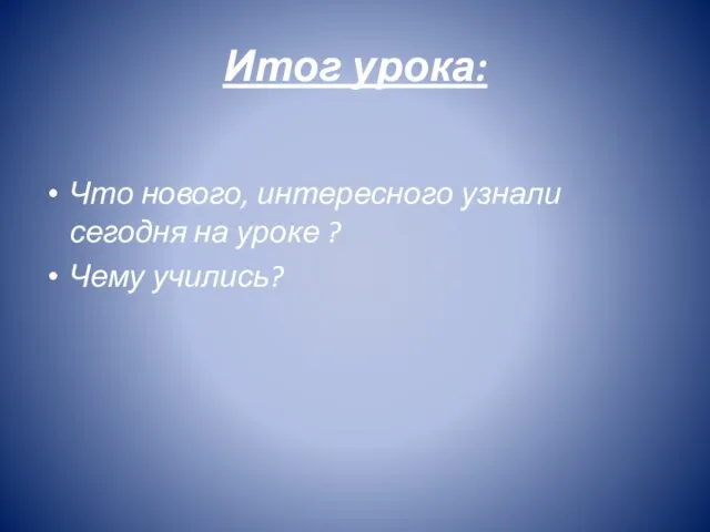 Итог урока: Что нового, интересного узнали сегодня на уроке ? Чему учились?