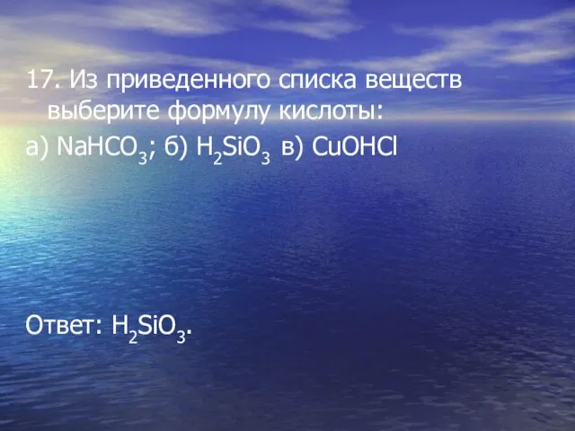 17. Из приведенного списка веществ выберите формулу кислоты: а) NaHCO3; б) H2SiO3 в) CuOHCl Ответ: H2SiO3.