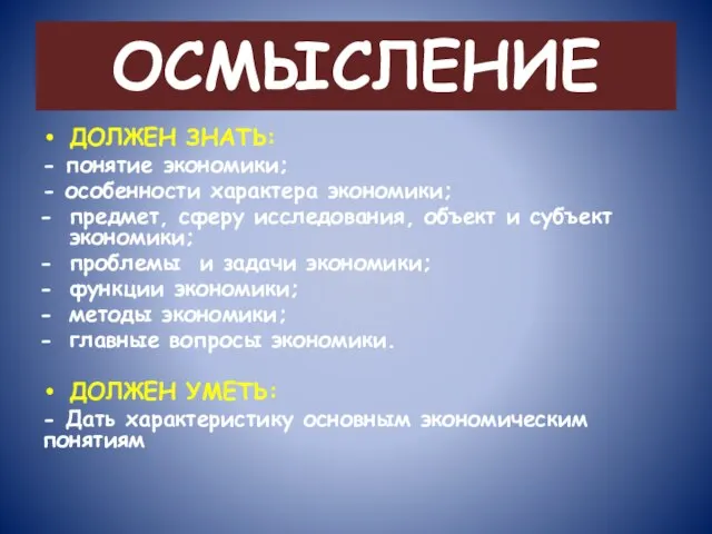 ОСМЫСЛЕНИЕ ДОЛЖЕН ЗНАТЬ: - понятие экономики; - особенности характера экономики; предмет, сферу