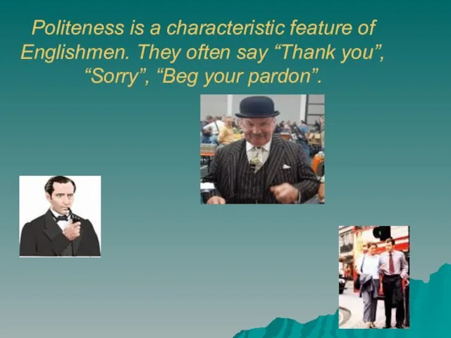 Politeness is a characteristic feature of Englishmen. They often say “Thank you”, “Sorry”, “Beg your pardon”.