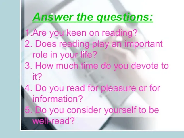 Answer the questions: Are you keen on reading? Does reading play an