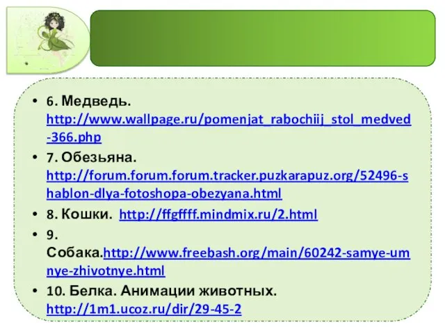 6. Медведь. http://www.wallpage.ru/pomenjat_rabochiij_stol_medved-366.php 7. Обезьяна. http://forum.forum.forum.tracker.puzkarapuz.org/52496-shablon-dlya-fotoshopa-obezyana.html 8. Кошки. http://ffgffff.mindmix.ru/2.html 9. Собака.http://www.freebash.org/main/60242-samye-umnye-zhivotnye.html 10. Белка. Анимации животных. http://1m1.ucoz.ru/dir/29-45-2