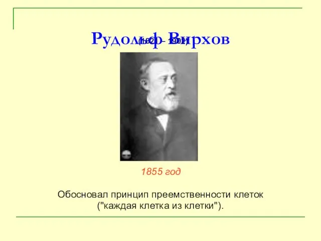Рудольф Вирхов 1855 год Обосновал принцип преемственности клеток ("каждая клетка из клетки"). (1821 – 1902)