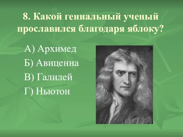 8. Какой гениальный ученый прославился благодаря яблоку? А) Архимед Б) Авиценна В) Галилей Г) Ньютон