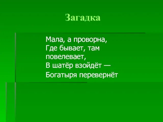 Загадка Мала, а проворна, Где бывает, там повелевает, В шатёр взойдёт — Богатыря перевернёт