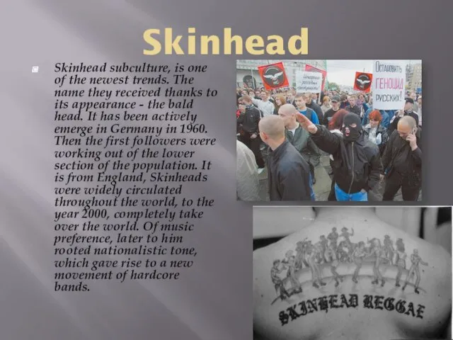 Skinhead Skinhead subculture, is one of the newest trends. The name they