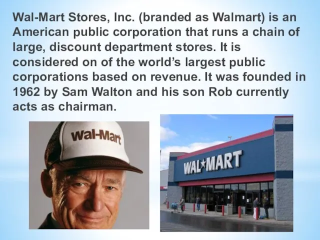 Wal-Mart Stores, Inc. (branded as Walmart) is an American public corporation that
