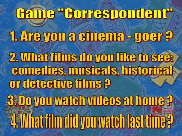 Game "Correspondent" 1. Are you a cinema - goer ? 2. What