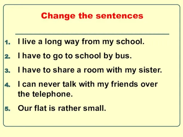 Change the sentences I live a long way from my school. I