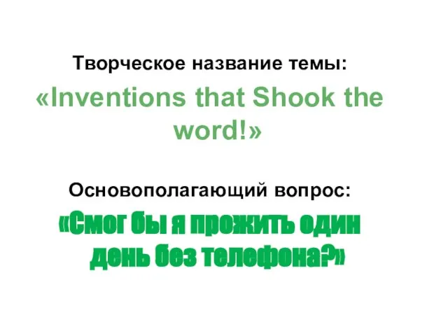 Творческое название темы: «Inventions that Shook the word!» Основополагающий вопрос: «Смог бы