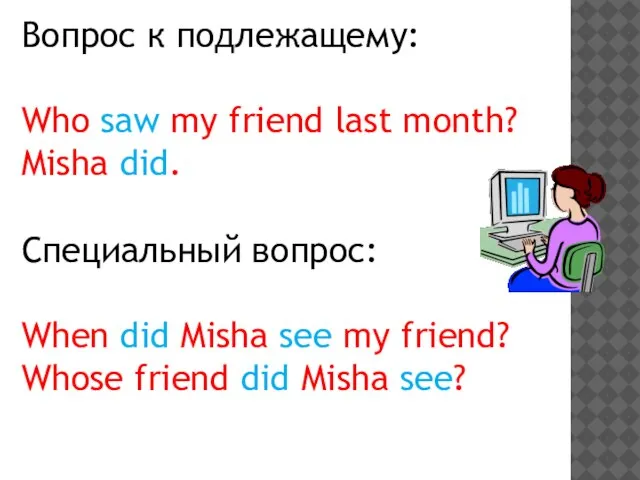 Вопрос к подлежащему: Who saw my friend last month? Misha did. Специальный