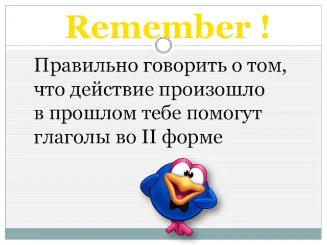 Remember ! Правильно говорить о том, что действие произошло в прошлом тебе
