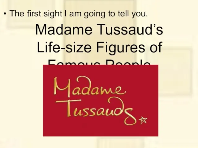 Madame Tussaud’s Life-size Figures of Famous People The first sight I am going to tell you.