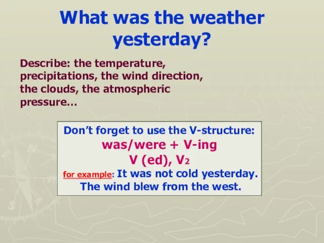 What was the weather yesterday? Don’t forget to use the V-structure: was/were
