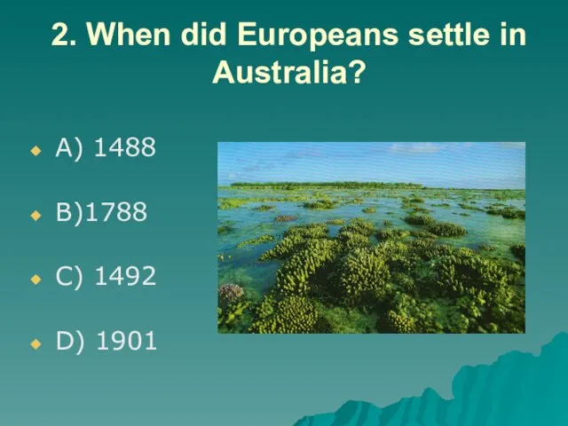 2. When did Europeans settle in Australia? A) 1488 B)1788 C) 1492 D) 1901
