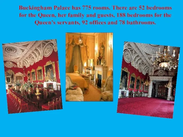 Buckingham Palace has 775 rooms. There are 52 bedrooms for the Queen,
