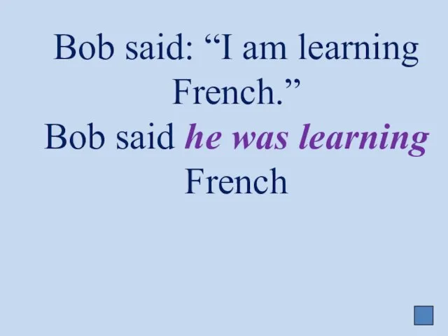 Bob said: “I am learning French.” Bob said he was learning French