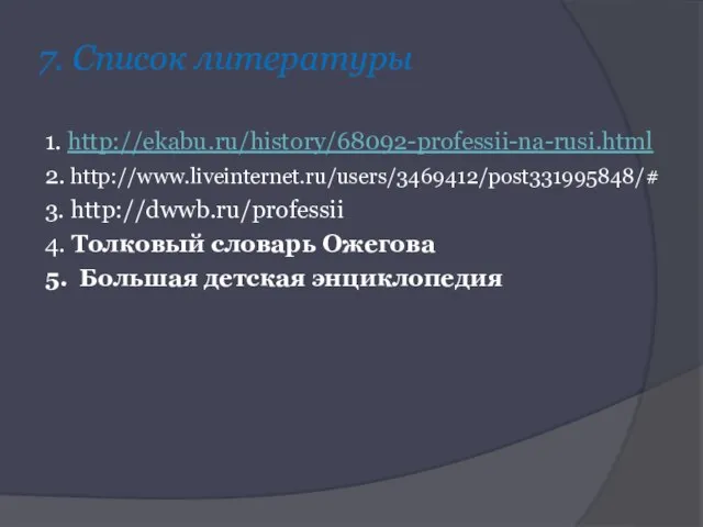 7. Список литературы 1. http://ekabu.ru/history/68092-professii-na-rusi.html 2. http://www.liveinternet.ru/users/3469412/post331995848/# 3. http://dwwb.ru/professii 4. Толковый словарь