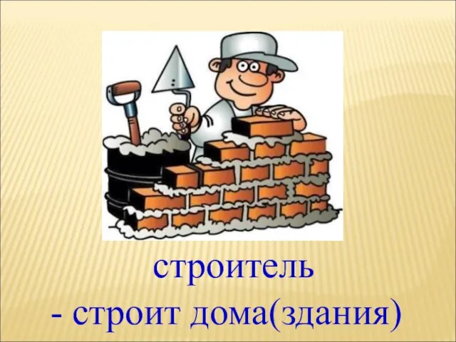 - строит дома(здания) строитель
