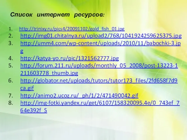 Список интернет ресурсов: http://trinixy.ru/pics4/20091102/gold_fish_01.jpg http://img01.chitalnya.ru/upload2/768/1041924259625375.jpg http://umm4.com/wp-content/uploads/2010/11/babochki-3.jpg http://katya-yo.ru/pic/1321562777.jpg http://forum.211.ru/uploads/monthly_05_2008/post-13223-1211603778_thumb.jpg http://globator.net/uploads/tutors/tutor173_files/2fd658f7d9ca.gif http://animo2.ucoz.ru/_ph/1/2/471490042.gif http://img-fotki.yandex.ru/get/6107/158320095.4e/0_743ef_764e392f_S