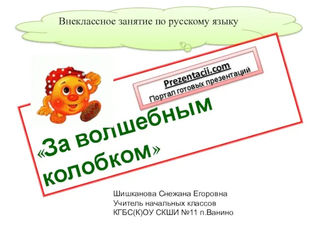 Внеклассное занятие по русскому языку «За волшебным колобком» Шишканова Снежана Егоровна Учитель