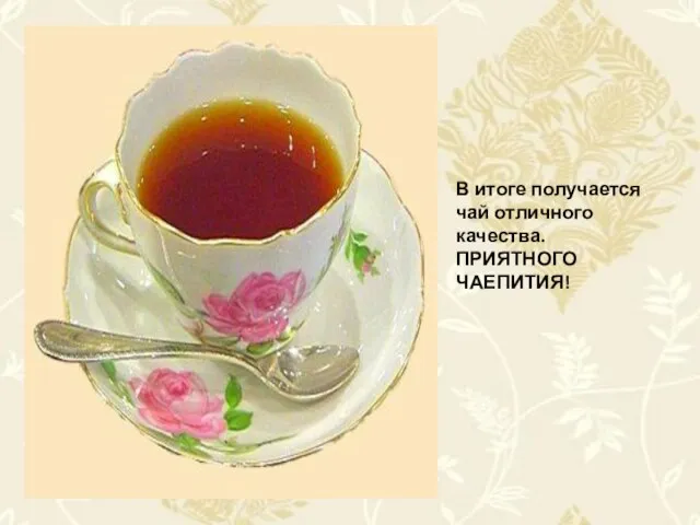 В итоге получается чай отличного качества. ПРИЯТНОГО ЧАЕПИТИЯ!