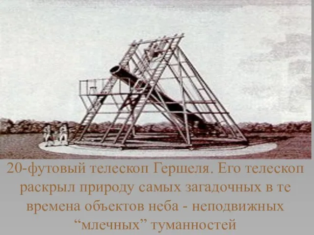 20-футовый телескоп Гершеля. Его телескоп раскрыл природу самых загадочных в те времена