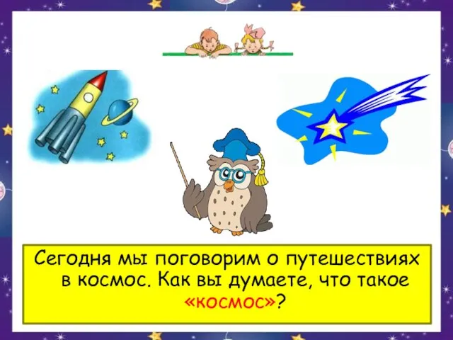 Сегодня мы поговорим о путешествиях в космос. Как вы думаете, что такое «космос»?