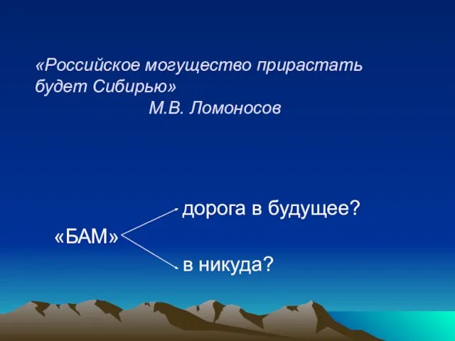 «Российское могущество прирастать будет Сибирью» М.В. Ломоносов дорога в будущее? «БАМ» в никуда?
