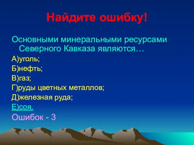 Найдите ошибку! Основными минеральными ресурсами Северного Кавказа являются… А)уголь; Б)нефть; В)газ; Г)руды