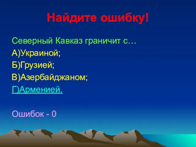 Найдите ошибку! Северный Кавказ граничит с… А)Украиной; Б)Грузией; В)Азербайджаном; Г)Арменией. Ошибок - 0