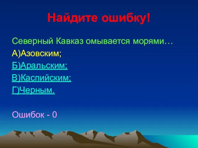 Найдите ошибку! Северный Кавказ омывается морями… А)Азовским; Б)Аральским; В)Каспийским; Г)Черным. Ошибок - 0