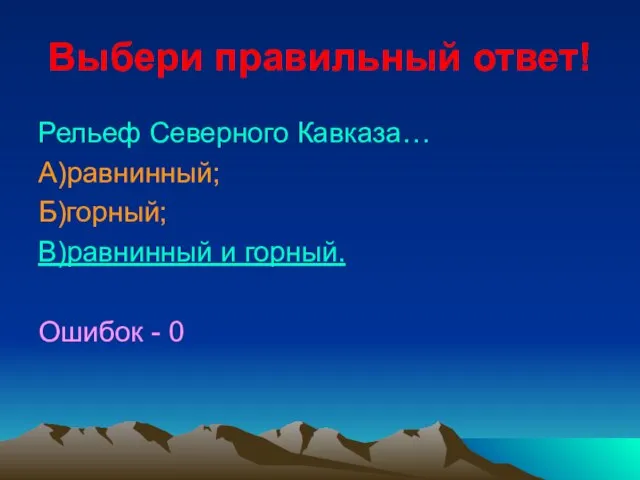 Выбери правильный ответ! Рельеф Северного Кавказа… А)равнинный; Б)горный; В)равнинный и горный. Ошибок - 0