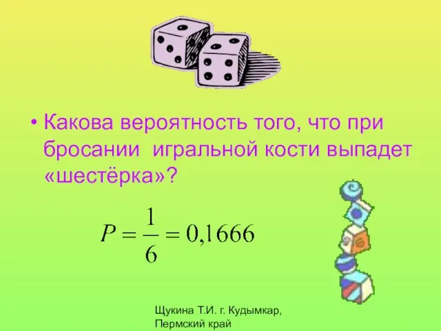 Щукина Т.И. г. Кудымкар, Пермский край Какова вероятность того, что при бросании игральной кости выпадет «шестёрка»?