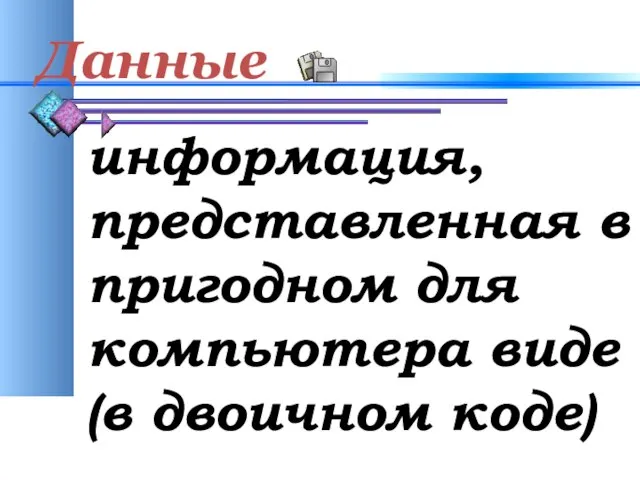 Данные информация, представленная в пригодном для компьютера виде (в двоичном коде)