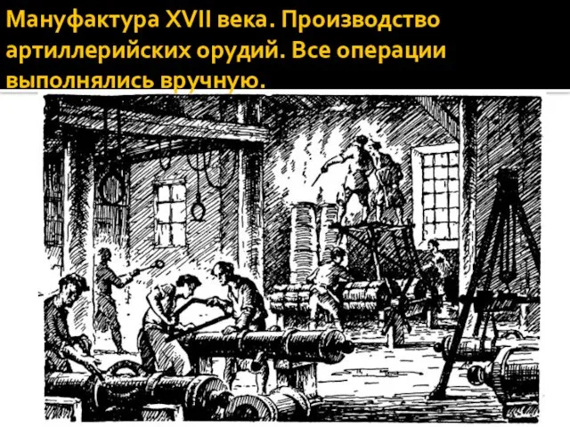 Мануфактура XVII века. Производство артиллерийских орудий. Все операции выполнялись вручную.