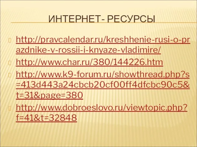 ИНТЕРНЕТ- РЕСУРСЫ http://pravcalendar.ru/kreshhenie-rusi-o-prazdnike-v-rossii-i-knyaze-vladimire/ http://www.char.ru/380/144226.htm http://www.k9-forum.ru/showthread.php?s=413d443a24cbcb20cf00ff4dfcbc90c5&t=31&page=380 http://www.dobroeslovo.ru/viewtopic.php?f=41&t=32848
