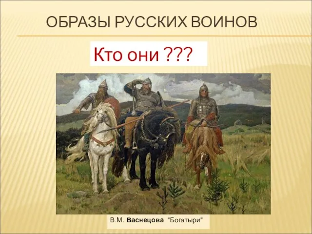 ОБРАЗЫ РУССКИХ ВОИНОВ В.М. Васнецова "Богатыри" Кто они ???