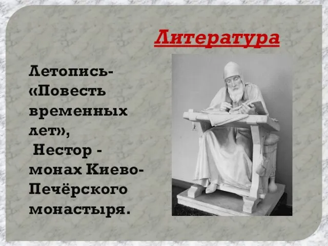 Литература Летопись- «Повесть временных лет», Нестор - монах Киево-Печёрского монастыря.