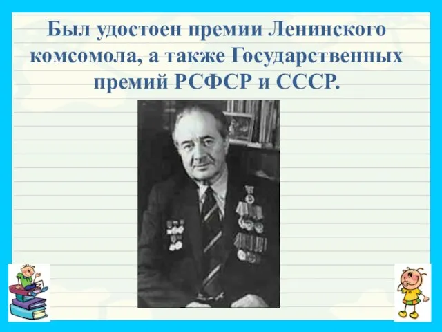 Был удостоен премии Ленинского комсомола, а также Государственных премий РСФСР и СССР.