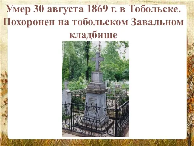 Умер 30 августа 1869 г. в Тобольске. Похоронен на тобольском Завальном кладбище